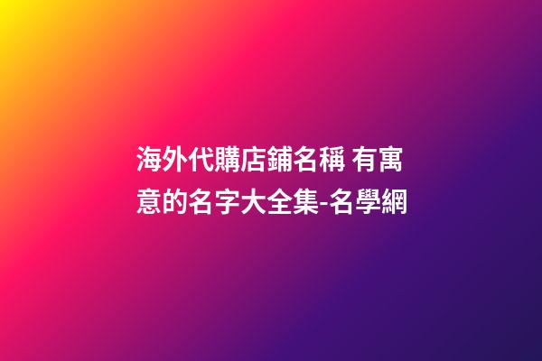 海外代購店鋪名稱 有寓意的名字大全集-名學網